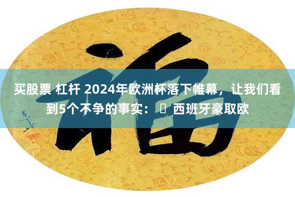 买股票 杠杆 2024年欧洲杯落下帷幕，让我们看到5个不争的事实： ✓西班牙豪取欧