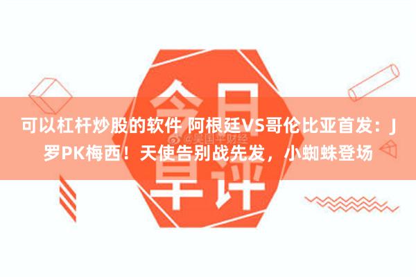 可以杠杆炒股的软件 阿根廷VS哥伦比亚首发：J罗PK梅西！天使告别战先发，小蜘蛛登场