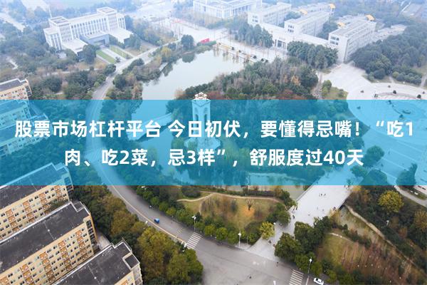 股票市场杠杆平台 今日初伏，要懂得忌嘴！“吃1肉、吃2菜，忌3样”，舒服度过40天