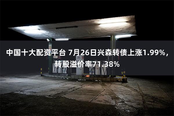 中国十大配资平台 7月26日兴森转债上涨1.99%，转股溢价率71.38%