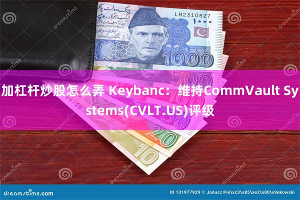 加杠杆炒股怎么弄 Keybanc：维持CommVault Systems(CVLT.US)评级