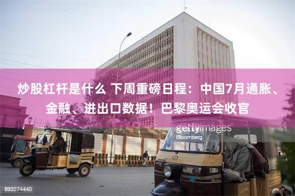 炒股杠杆是什么 下周重磅日程：中国7月通胀、金融、进出口数据！巴黎奥运会收官