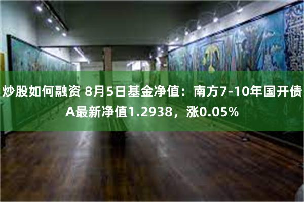 炒股如何融资 8月5日基金净值：南方7-10年国开债A最新净值1.2938，涨0.05%