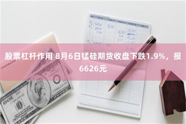 股票杠杆作用 8月6日锰硅期货收盘下跌1.9%，报6626元