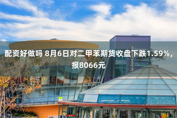 配资好做吗 8月6日对二甲苯期货收盘下跌1.59%，报8066元