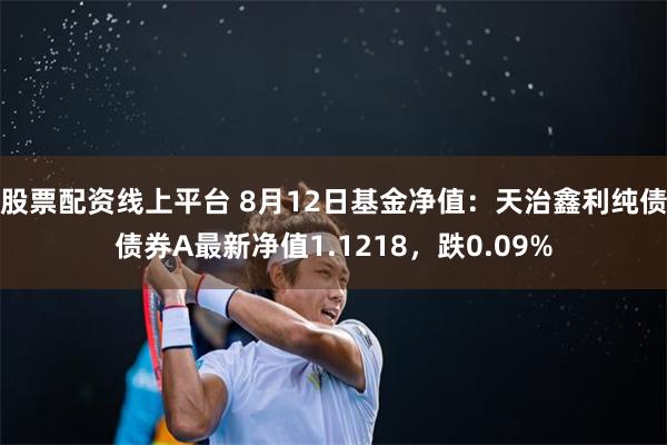 股票配资线上平台 8月12日基金净值：天治鑫利纯债债券A最新净值1.1218，跌0.09%