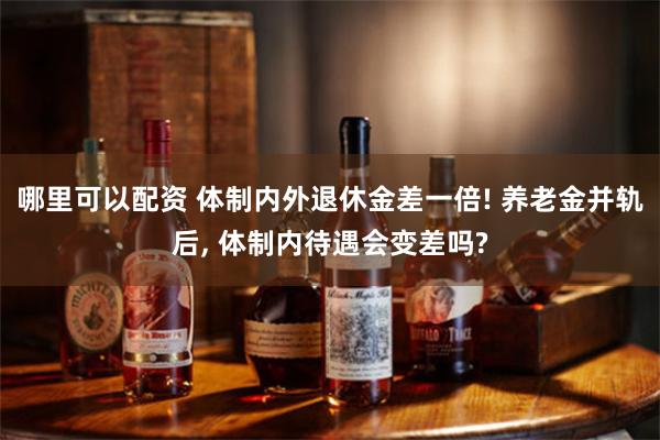 哪里可以配资 体制内外退休金差一倍! 养老金并轨后, 体制内待遇会变差吗?