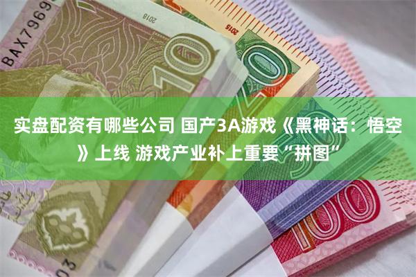 实盘配资有哪些公司 国产3A游戏《黑神话：悟空》上线 游戏产业补上重要“拼图”