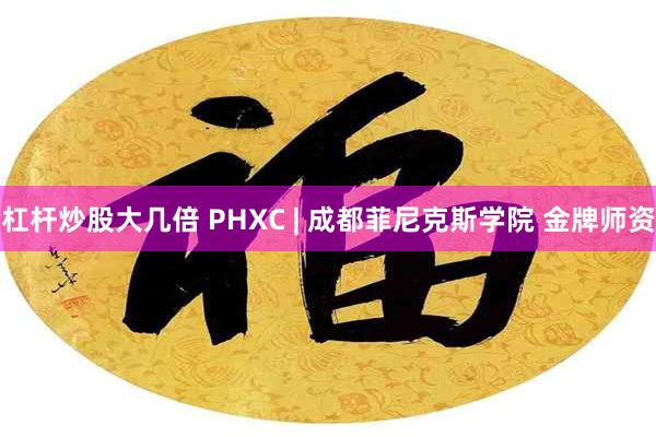 杠杆炒股大几倍 PHXC | 成都菲尼克斯学院 金牌师资