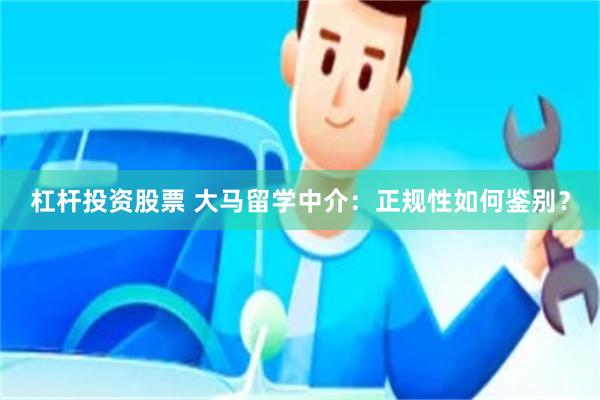 杠杆投资股票 大马留学中介：正规性如何鉴别？