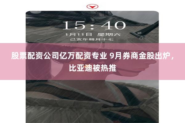 股票配资公司亿万配资专业 9月券商金股出炉，比亚迪被热推