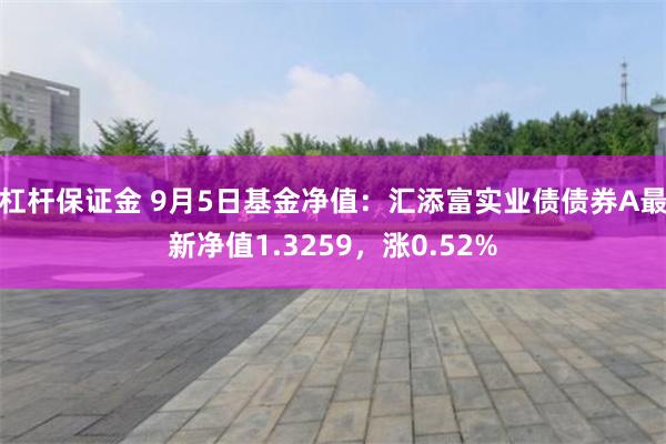 杠杆保证金 9月5日基金净值：汇添富实业债债券A最新净值1.3259，涨0.52%