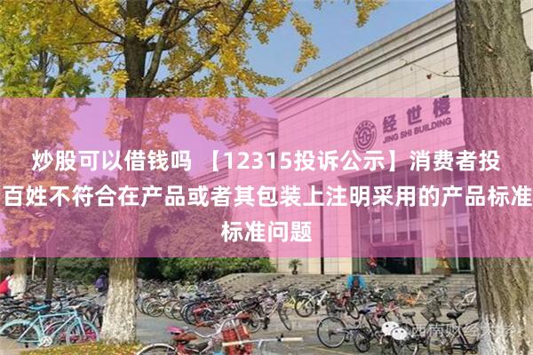 炒股可以借钱吗 【12315投诉公示】消费者投诉老百姓不符合在产品或者其包装上注明采用的产品标准问题