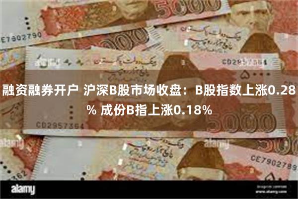 融资融券开户 沪深B股市场收盘：B股指数上涨0.28% 成份B指上涨0.18%