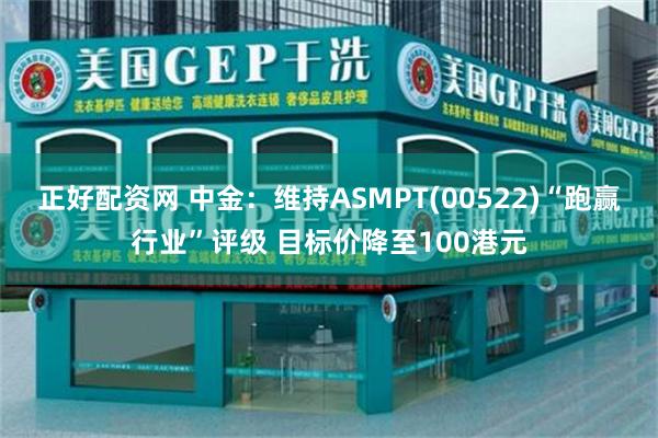 正好配资网 中金：维持ASMPT(00522)“跑赢行业”评级 目标价降至100港元