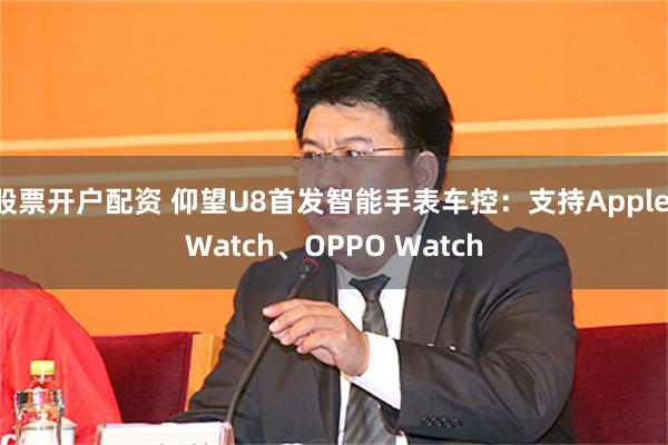 股票开户配资 仰望U8首发智能手表车控：支持Apple Watch、OPPO Watch