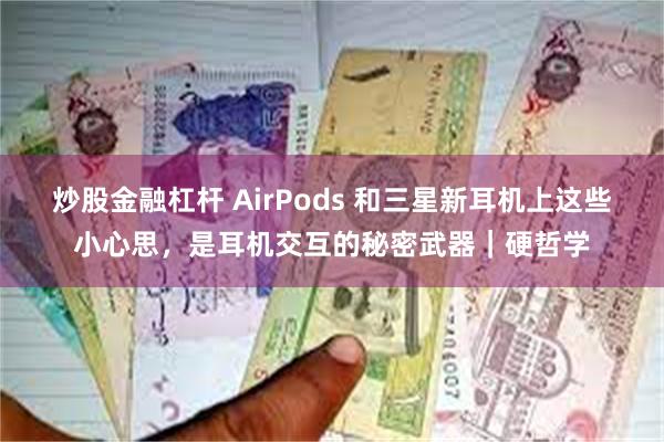 炒股金融杠杆 AirPods 和三星新耳机上这些小心思，是耳机交互的秘密武器｜硬哲学