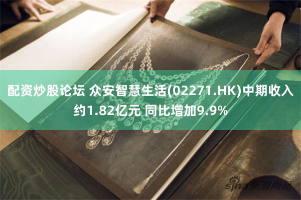 配资炒股论坛 众安智慧生活(02271.HK)中期收入约1.82亿元 同比增加9.9%