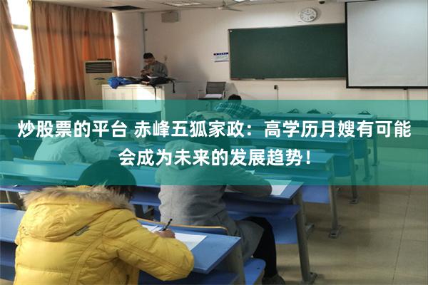 炒股票的平台 赤峰五狐家政：高学历月嫂有可能会成为未来的发展趋势！