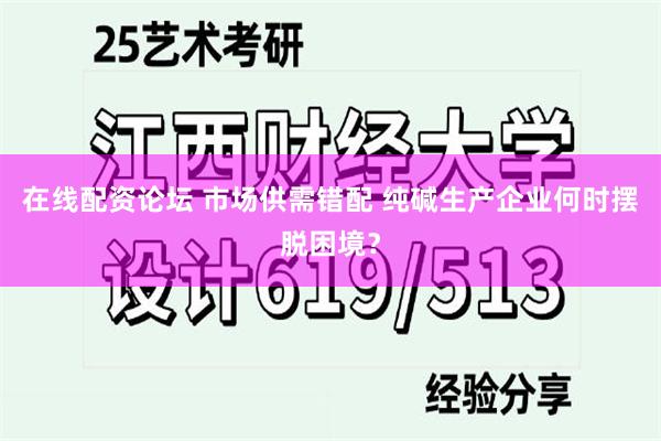 在线配资论坛 市场供需错配 纯碱生产企业何时摆脱困境？