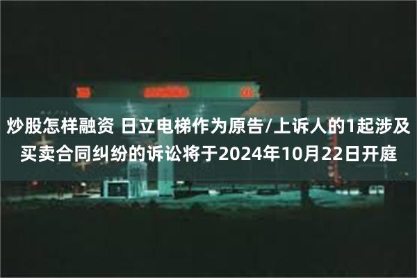 炒股怎样融资 日立电梯作为原告/上诉人的1起涉及买卖合同纠纷的诉讼将于2024年10月22日开庭