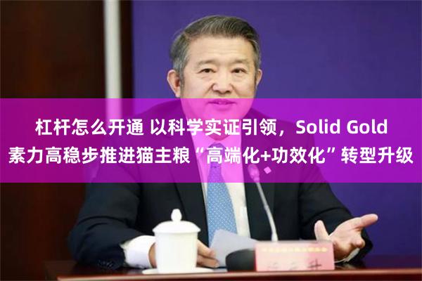 杠杆怎么开通 以科学实证引领，Solid Gold素力高稳步推进猫主粮“高端化+功效化”转型升级