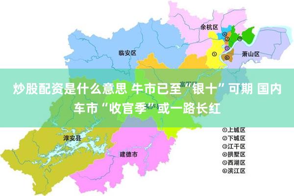 炒股配资是什么意思 牛市已至“银十”可期 国内车市“收官季”或一路长红