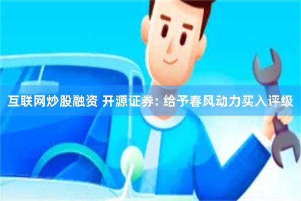 互联网炒股融资 开源证券: 给予春风动力买入评级