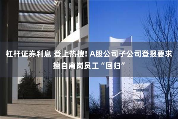 杠杆证券利息 登上热搜! A股公司子公司登报要求擅自离岗员工“回归”