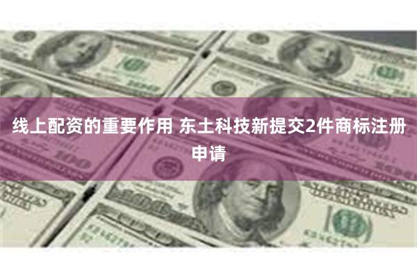 线上配资的重要作用 东土科技新提交2件商标注册申请