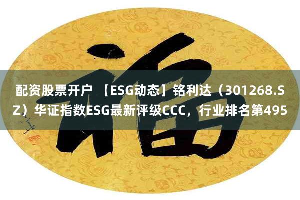 配资股票开户 【ESG动态】铭利达（301268.SZ）华证指数ESG最新评级CCC，行业排名第495