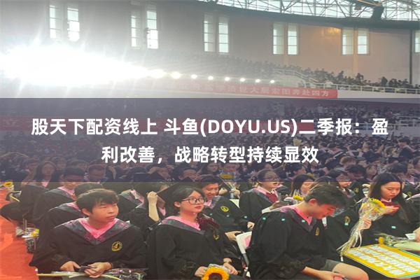 股天下配资线上 斗鱼(DOYU.US)二季报：盈利改善，战略转型持续显效