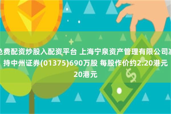 免费配资炒股入配资平台 上海宁泉资产管理有限公司减持中州证券(01375)690万股 每股作价约2.20港元