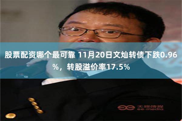 股票配资哪个最可靠 11月20日文灿转债下跌0.96%，转股溢价率17.5%