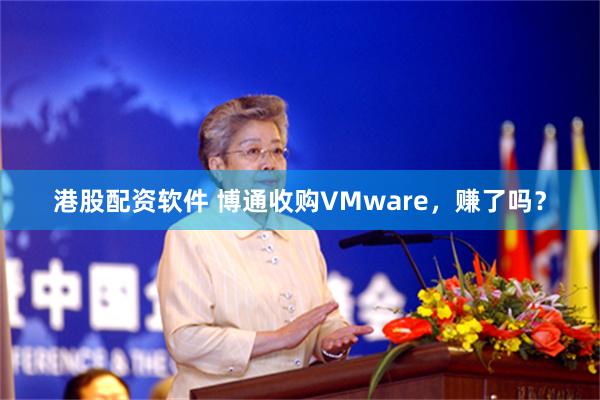 港股配资软件 博通收购VMware，赚了吗？