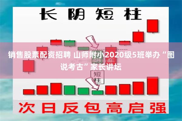 销售股票配资招聘 山师附小2020级5班举办“图说考古”家长讲坛