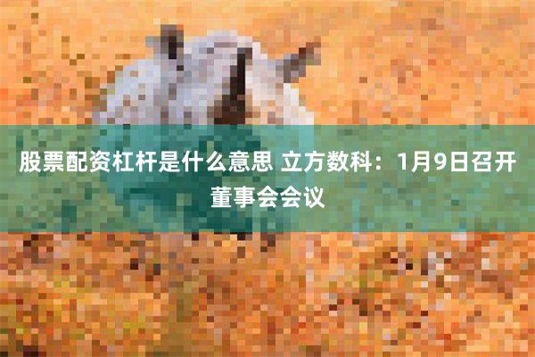 股票配资杠杆是什么意思 立方数科：1月9日召开董事会会议