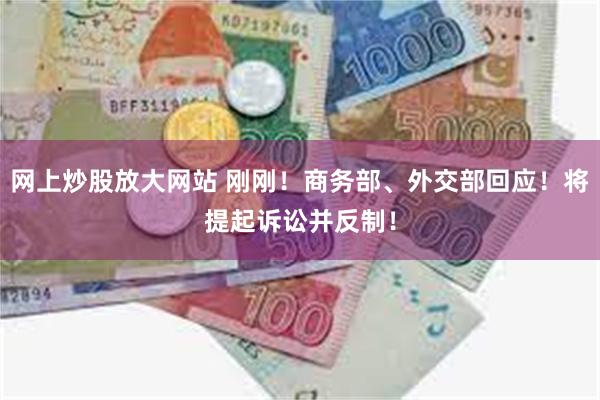 网上炒股放大网站 刚刚！商务部、外交部回应！将提起诉讼并反制！