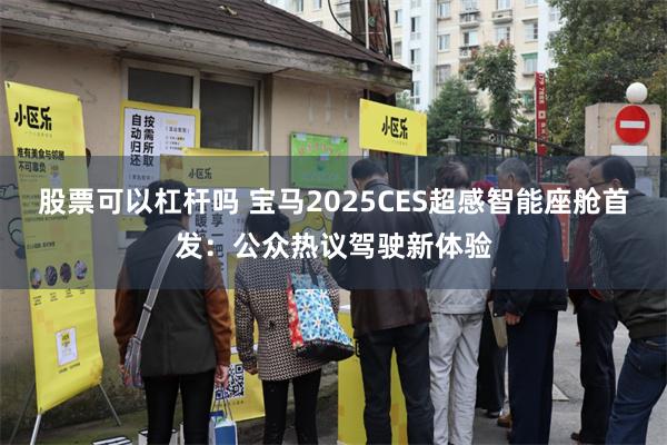 股票可以杠杆吗 宝马2025CES超感智能座舱首发：公众热议驾驶新体验