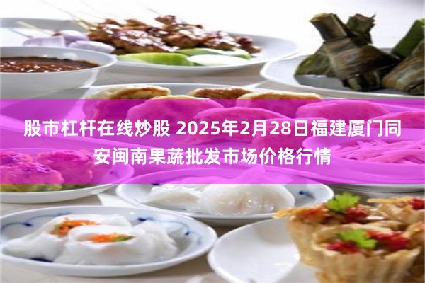 股市杠杆在线炒股 2025年2月28日福建厦门同安闽南果蔬批发市场价格行情