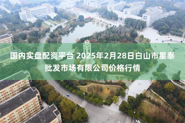 国内实盘配资平台 2025年2月28日白山市星泰批发市场有限公司价格行情