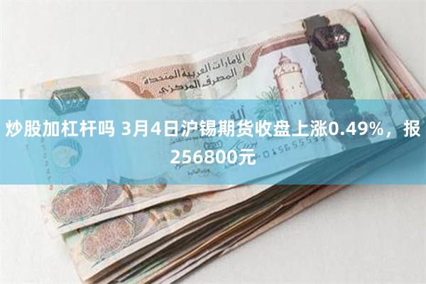 炒股加杠杆吗 3月4日沪锡期货收盘上涨0.49%，报256800元