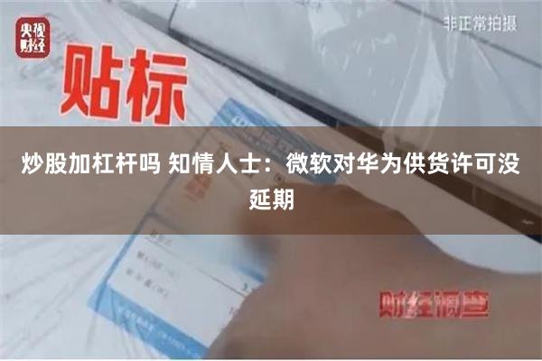 炒股加杠杆吗 知情人士：微软对华为供货许可没延期