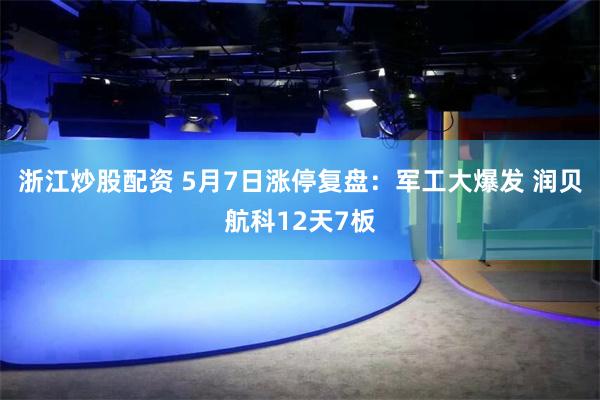 浙江炒股配资 5月7日涨停复盘：军工大爆发 润贝航科12天7板