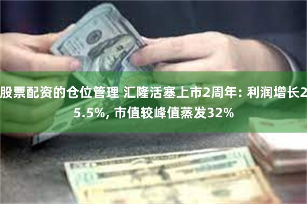 股票配资的仓位管理 汇隆活塞上市2周年: 利润增长25.5%, 市值较峰值蒸发32%
